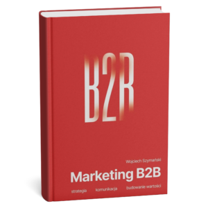 MARKETING B2B: Strategia, komunikacja, budowanie wartości. Wojciech Szymański